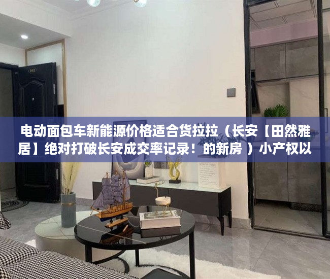电动面包车新能源价格适合货拉拉（长安【田然雅居】绝对打破长安成交率记录！的新房 ）小产权以租代售能租多久，