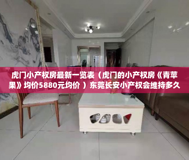 虎门小产权房最新一览表（虎门的小产权房《青苹果》均价5880元均价 ）东莞长安小产权会维持多久，