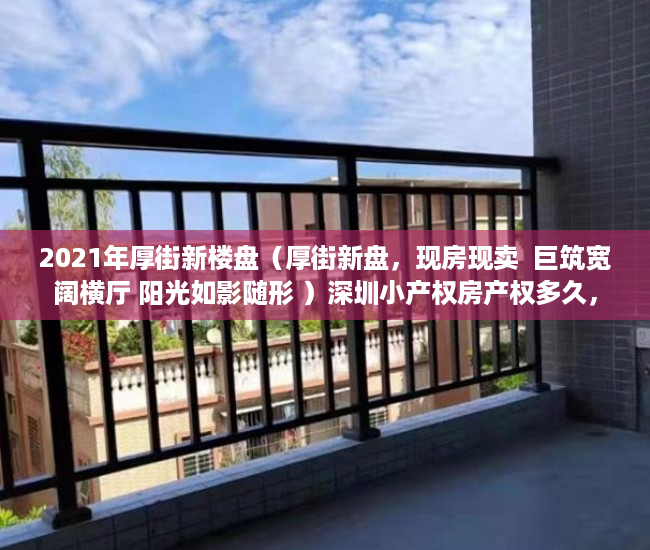 2021年厚街新楼盘（厚街新盘，现房现卖  巨筑宽阔横厅 阳光如影随形 ）深圳小产权房产权多久，