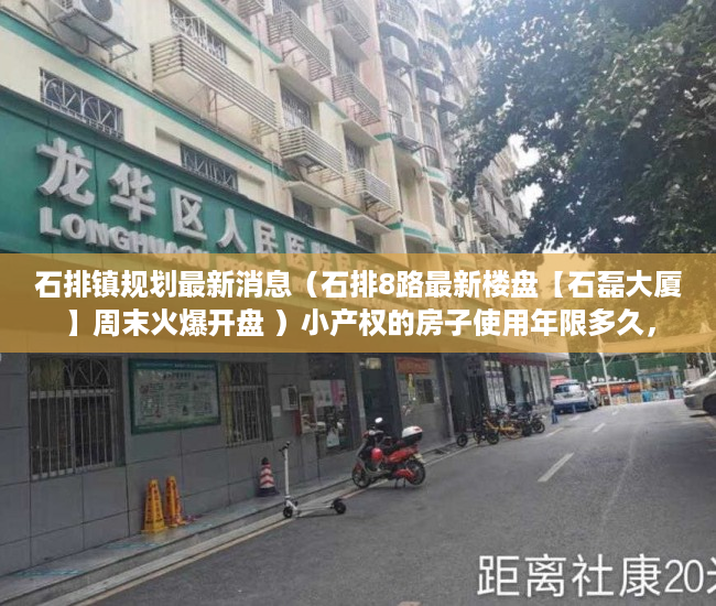 石排镇规划最新消息（石排8路最新楼盘【石磊大厦】周末火爆开盘 ）小产权的房子使用年限多久，