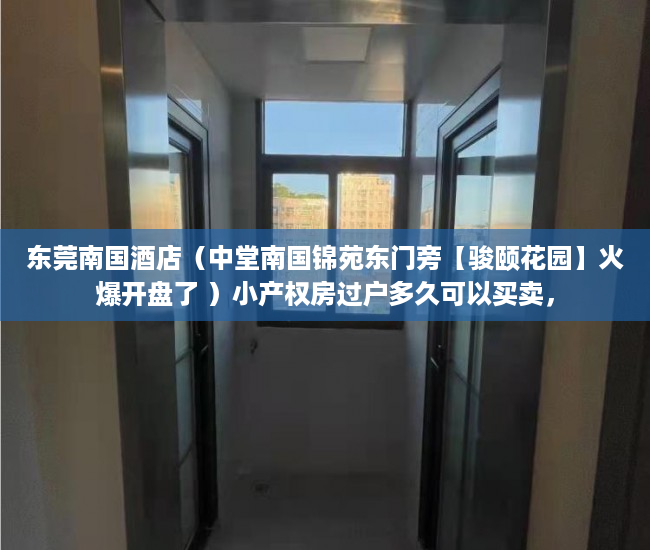 东莞南国酒店（中堂南国锦苑东门旁【骏颐花园】火爆开盘了 ）小产权房过户多久可以买卖，