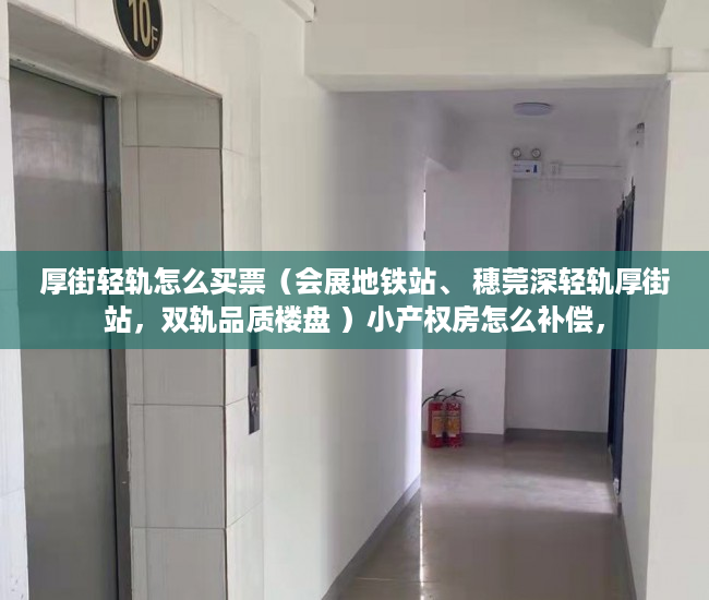 厚街轻轨怎么买票（会展地铁站、 穗莞深轻轨厚街站，双轨品质楼盘 ）小产权房怎么补偿，