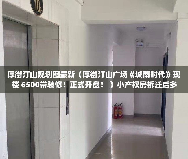 厚街汀山规划图最新（厚街汀山广场《城南时代》现楼 6500带装修！正式开盘！ ）小产权房拆迁后多久可拿房产证，