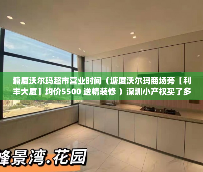 塘厦沃尔玛超市营业时间（塘厦沃尔玛商场旁【利丰大厦】均价5500 送精装修 ）深圳小产权买了多久能卖，