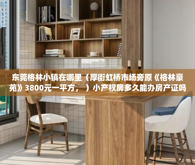 东莞格林小镇在哪里（厚街虹桥市场旁原《格林豪苑》3800元一平方， ）小产权房多久能办房产证吗，