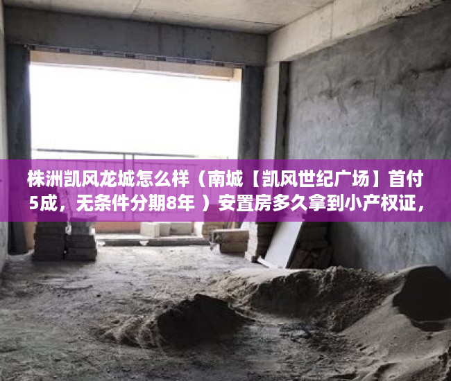 株洲凯风龙城怎么样（南城【凯风世纪广场】首付5成，无条件分期8年 ）安置房多久拿到小产权证，