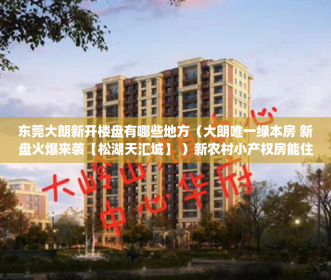 东莞大朗新开楼盘有哪些地方（大朗唯一绿本房 新盘火爆来袭【松湖天汇城】 ）新农村小产权房能住多久，