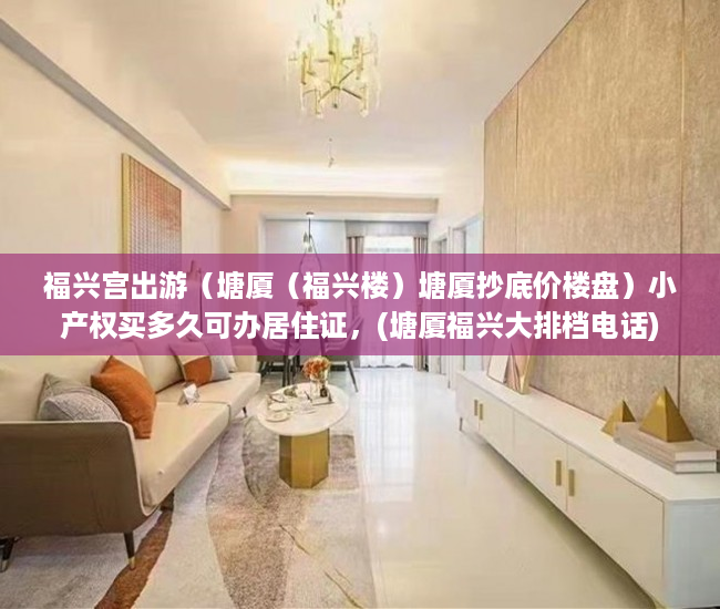 福兴宫出游（塘厦（福兴楼）塘厦抄底价楼盘）小产权买多久可办居住证，(塘厦福兴大排档电话)