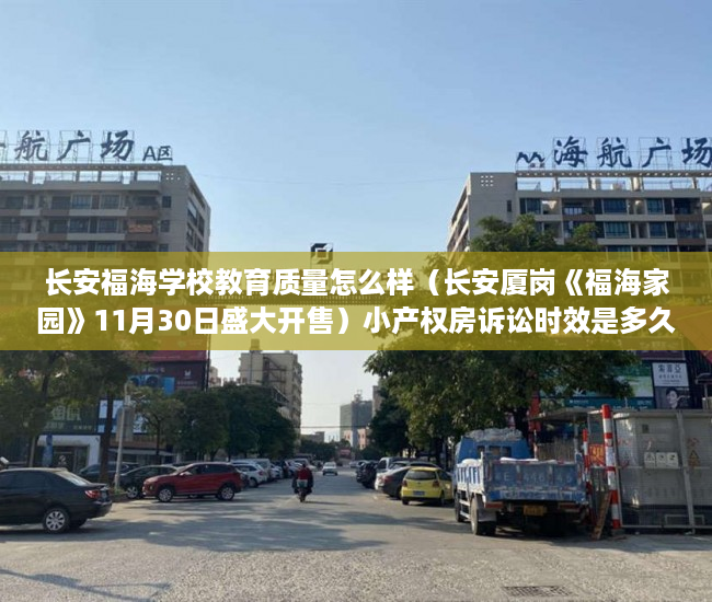 长安福海学校教育质量怎么样（长安厦岗《福海家园》11月30日盛大开售）小产权房诉讼时效是多久，
