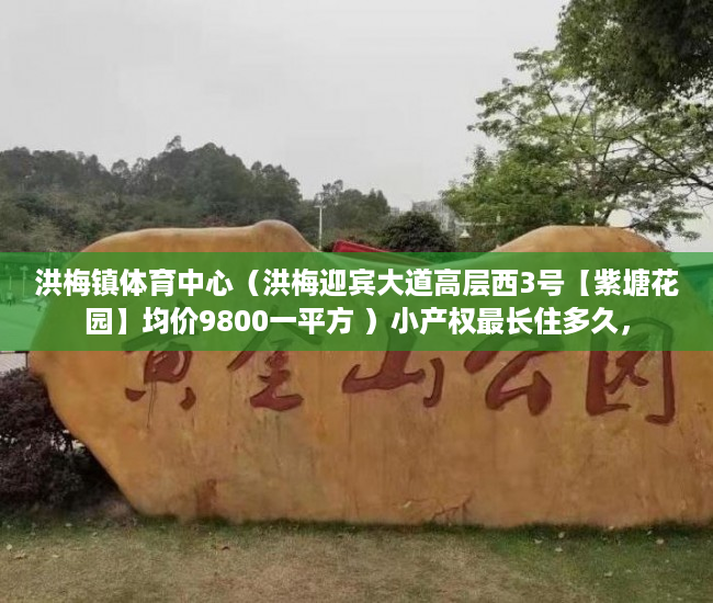 洪梅镇体育中心（洪梅迎宾大道高层西3号【紫塘花园】均价9800一平方 ）小产权最长住多久，