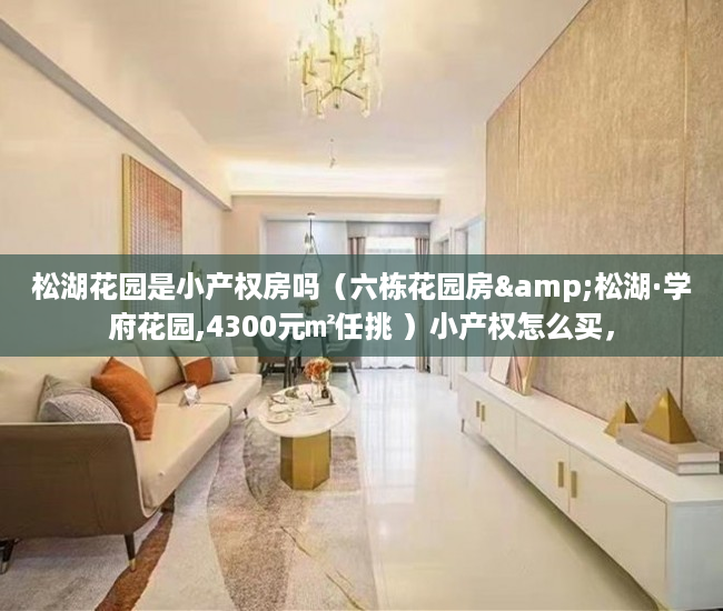 松湖花园是小产权房吗（六栋花园房&松湖·学府花园,4300元㎡任挑 ）小产权怎么买，