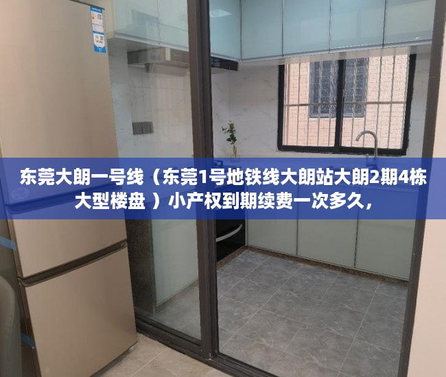 东莞大朗一号线（东莞1号地铁线大朗站大朗2期4栋大型楼盘 ）小产权到期续费一次多久，