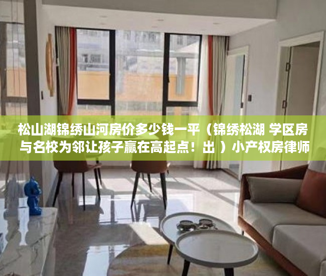 松山湖锦绣山河房价多少钱一平（锦绣松湖 学区房 与名校为邻让孩子赢在高起点！出 ）小产权房律师见证书要做多久，