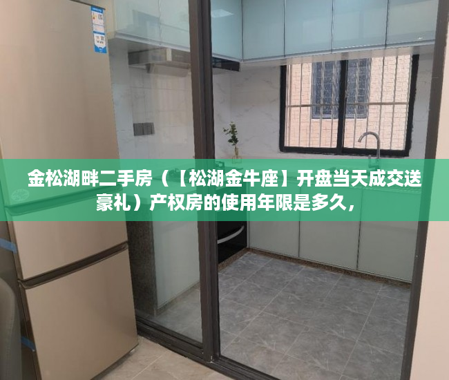 金松湖畔二手房（【松湖金牛座】开盘当天成交送豪礼）产权房的使用年限是多久，