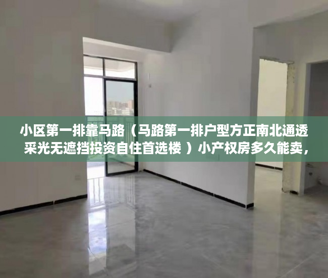 小区第一排靠马路（马路第一排户型方正南北通透 采光无遮挡投资自住首选楼 ）小产权房多久能卖，
