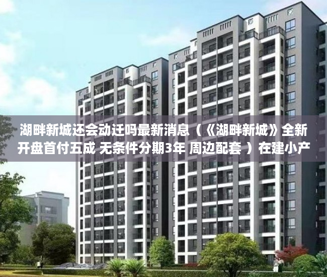 湖畔新城还会动迁吗最新消息（《湖畔新城》全新开盘首付五成 无条件分期3年 周边配套 ）在建小产权房多久没开工，