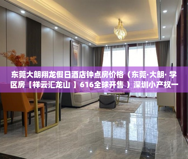 东莞大朗翔龙假日酒店钟点房价格（东莞·大朗· 学区房【祥云汇龙山 】616全球开售 ）深圳小产权一般能住多久，