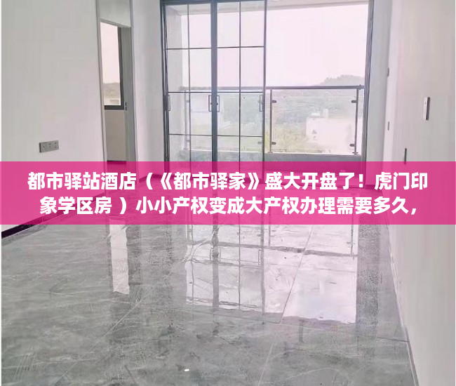 都市驿站酒店（《都市驿家》盛大开盘了！虎门印象学区房 ）小小产权变成大产权办理需要多久，