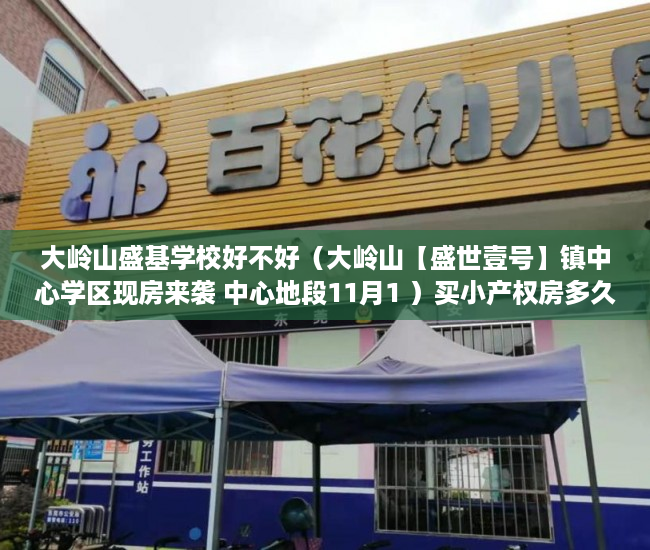 大岭山盛基学校好不好（大岭山【盛世壹号】镇中心学区现房来袭 中心地段11月1 ）买小产权房多久能交房，