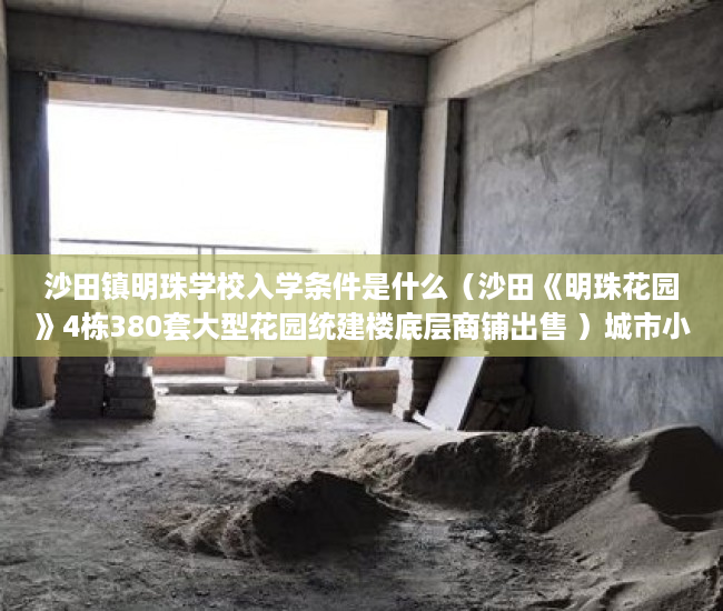 沙田镇明珠学校入学条件是什么（沙田《明珠花园》4栋380套大型花园统建楼底层商铺出售 ）城市小产权房有多久产权，