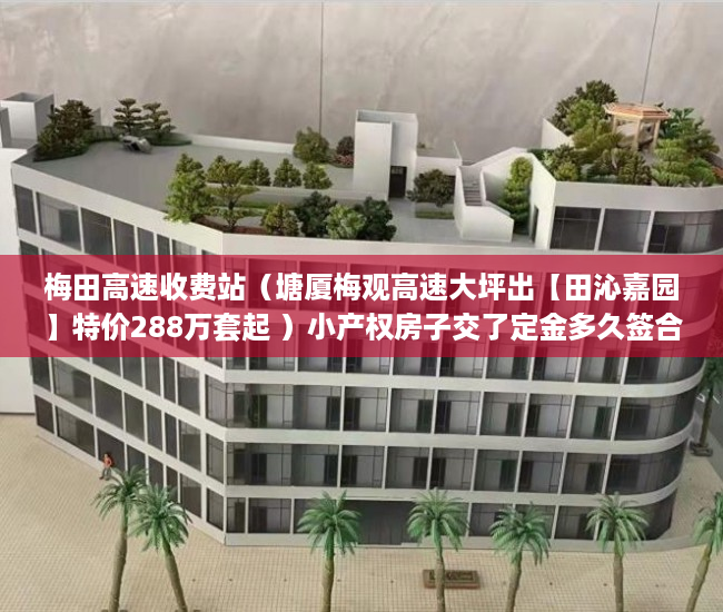 梅田高速收费站（塘厦梅观高速大坪出【田沁嘉园】特价288万套起 ）小产权房子交了定金多久签合同，