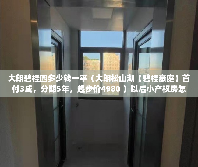 大朗碧桂园多少钱一平（大朗松山湖【碧桂豪庭】首付3成，分期5年，起步价4980 ）以后小产权房怎么处理，