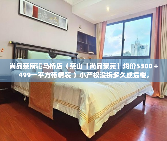 尚品茶府驷马桥店（茶山【尚品豪苑】均价5300＋499一平方带精装 ）小产权没拆多久成危楼，