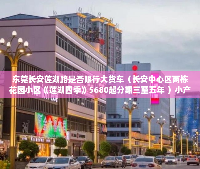 东莞长安莲湖路是否限行大货车（长安中心区两栋花园小区《莲湖四季》5680起分期三至五年 ）小产权房购买人过世家人能居住多久，
