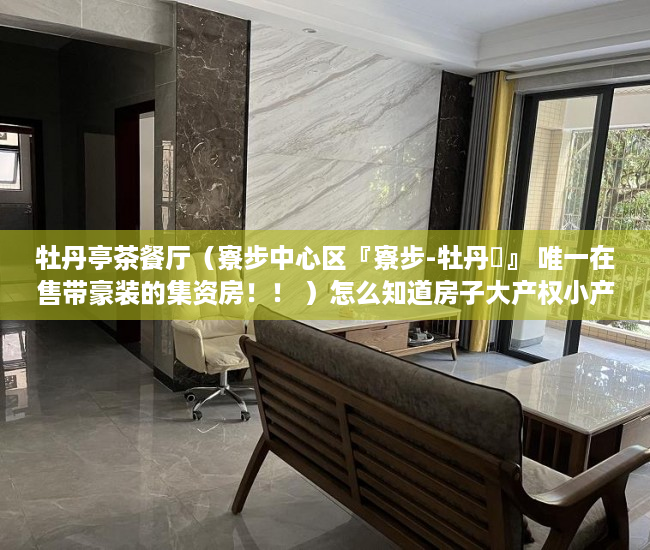 牡丹亭茶餐厅（寮步中心区『寮步-牡丹閣』 唯一在售带豪装的集资房！！ ）怎么知道房子大产权小产权，