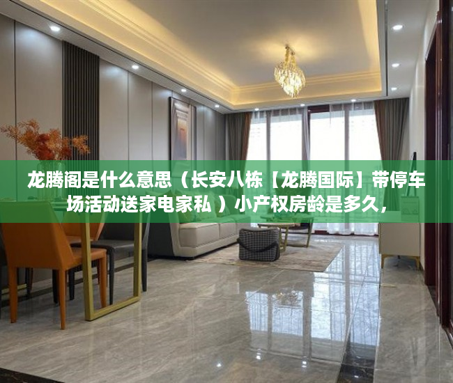 龙腾阁是什么意思（长安八栋【龙腾国际】带停车场活动送家电家私 ）小产权房龄是多久，