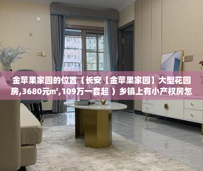 金苹果家园的位置（长安【金苹果家园】大型花园房,3680元㎡,109万一套起 ）乡镇上有小产权房怎么办，