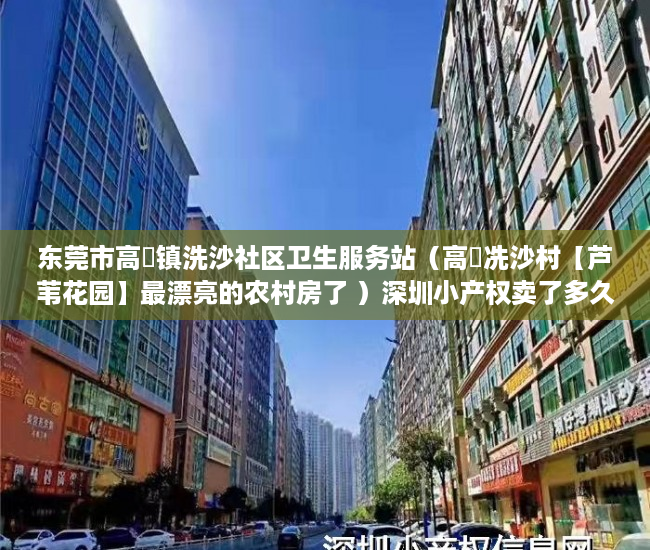 东莞市高埗镇洗沙社区卫生服务站（高埗冼沙村【芦苇花园】最漂亮的农村房了 ）深圳小产权卖了多久能申请公租房，