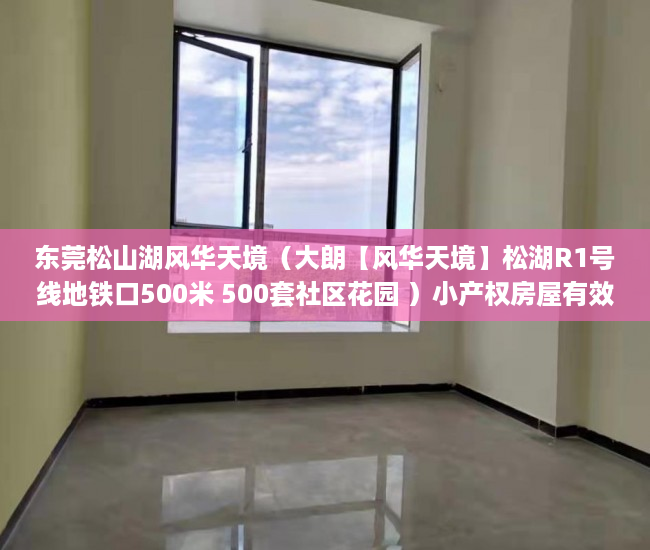 东莞松山湖风华天境（大朗【风华天境】松湖R1号线地铁口500米 500套社区花园 ）小产权房屋有效期是多久，