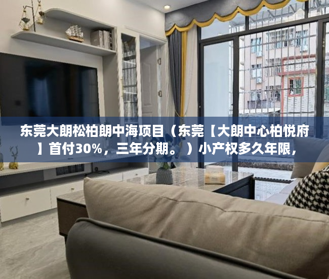 东莞大朗松柏朗中海项目（东莞【大朗中心柏悦府】首付30%，三年分期。 ）小产权多久年限，