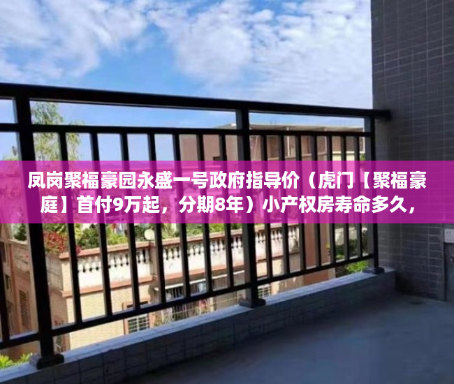 凤岗聚福豪园永盛一号政府指导价（虎门【聚福豪庭】首付9万起，分期8年）小产权房寿命多久，