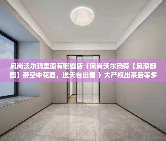 凤岗沃尔玛里面有哪些店（凤岗沃尔玛旁【凤深御园】带空中花园，送天台出售 ）大产权出来后等多久小产权，