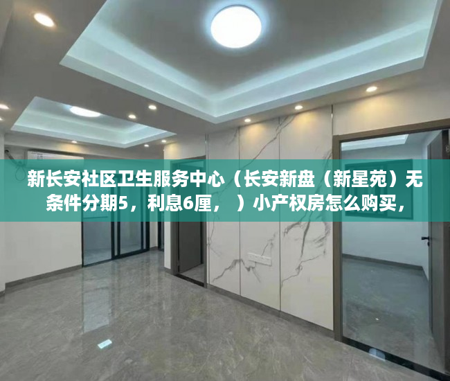 新长安社区卫生服务中心（长安新盘（新星苑）无条件分期5，利息6厘， ）小产权房怎么购买，