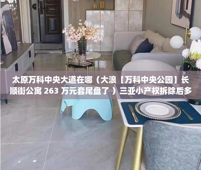 太原万科中央大道在哪（大浪【万科中央公园】长顺街公寓 263 万元套尾盘了 ）三亚小产权拆除后多久可以解除，