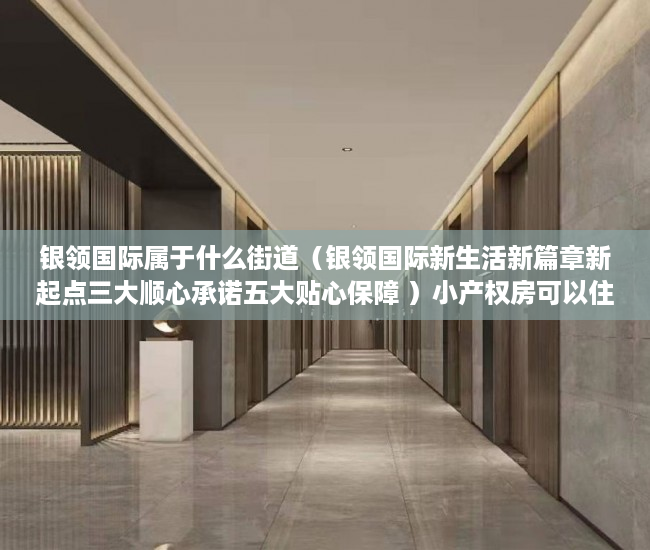 银领国际属于什么街道（银领国际新生活新篇章新起点三大顺心承诺五大贴心保障 ）小产权房可以住多久，
