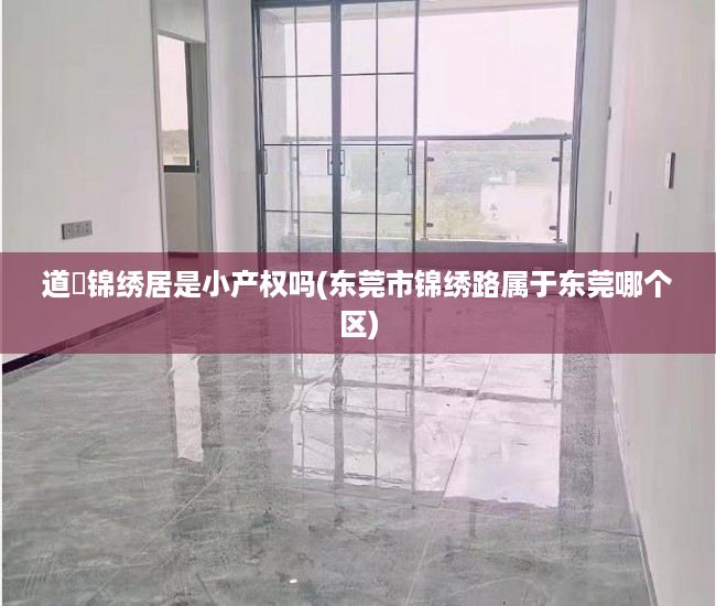 道滘锦绣居是小产权吗(东莞市锦绣路属于东莞哪个区)