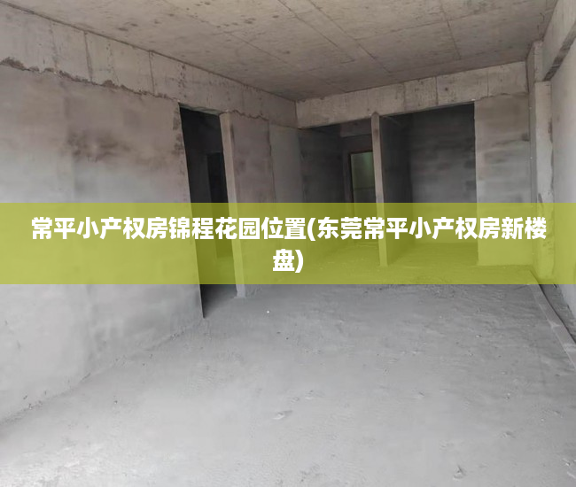常平小产权房锦程花园位置(东莞常平小产权房新楼盘) 常平小产权房锦程花园位置(东莞常平小产权房新楼盘)