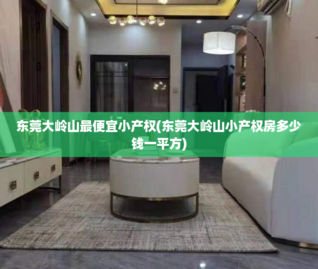 东莞大岭山最便宜小产权(东莞大岭山小产权房多少钱一平方) 东莞大岭山最便宜小产权(东莞大岭山小产权房多少钱一平方)