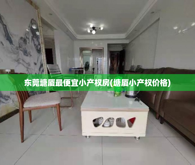东莞塘厦最便宜小产权房(塘厦小产权价格) 东莞塘厦最便宜小产权房(塘厦小产权价格)