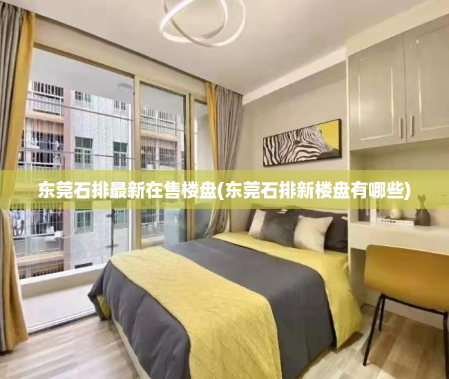 东莞石排最新在售楼盘(东莞石排新楼盘有哪些) 东莞石排最新在售楼盘(东莞石排新楼盘有哪些)