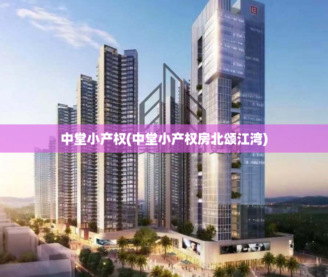 中堂小产权(中堂小产权房北颂江湾) 中堂小产权(中堂小产权房北颂江湾)