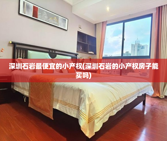 深圳石岩最便宜的小产权(深圳石岩的小产权房子能买吗) 深圳石岩最便宜的小产权(深圳石岩的小产权房子能买吗)