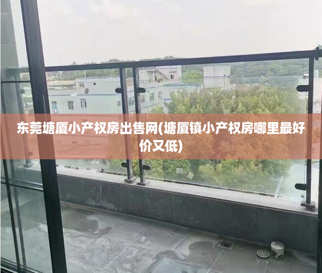 东莞塘厦小产权房出售网(塘厦镇小产权房哪里最好价又低) 东莞塘厦小产权房出售网(塘厦镇小产权房哪里最好价又低)