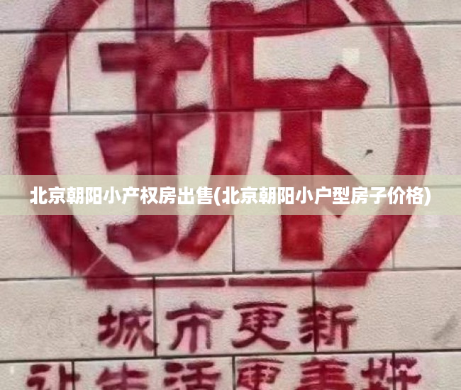 北京朝阳小产权房出售(北京朝阳小户型房子价格) 北京朝阳小产权房出售(北京朝阳小户型房子价格)