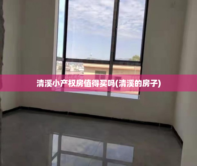 清溪小产权房值得买吗(清溪的房子) 清溪小产权房值得买吗(清溪的房子)