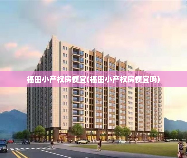 福田小产权房便宜(福田小产权房便宜吗) 福田小产权房便宜(福田小产权房便宜吗)